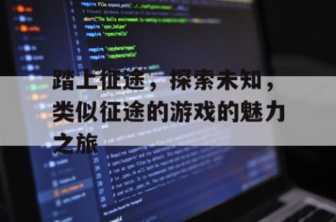 踏上征途，探索未知，类似征途的游戏的魅力之旅