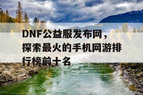 DNF公益服发布网，探索最火的手机网游排行榜前十名