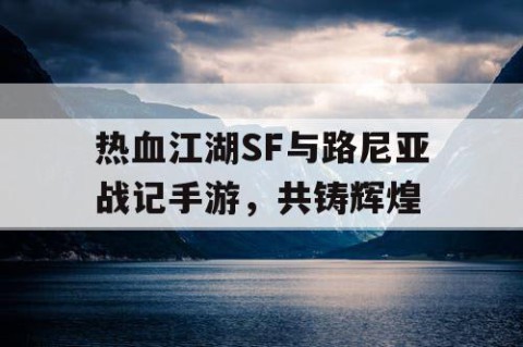 热血江湖SF与路尼亚战记手游，共铸辉煌