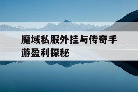 魔域私服外挂与传奇手游盈利探秘