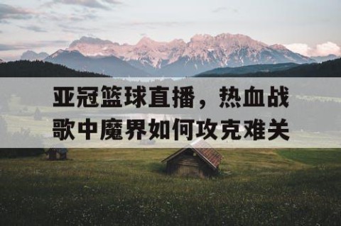 亚冠篮球直播，热血战歌中魔界如何攻克难关