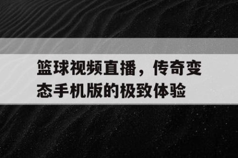 篮球视频直播，传奇变态手机版的极致体验
