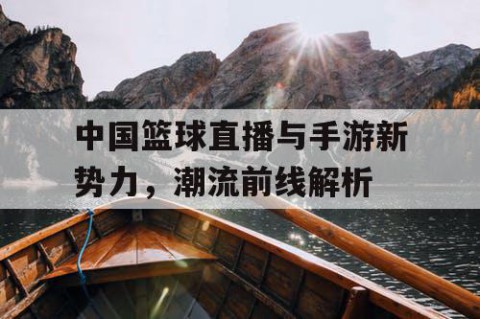 中国篮球直播与手游新势力，潮流前线解析