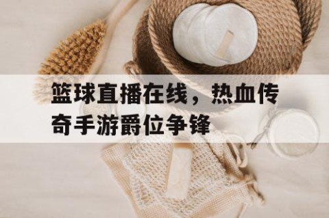 篮球直播在线，热血传奇手游爵位争锋
