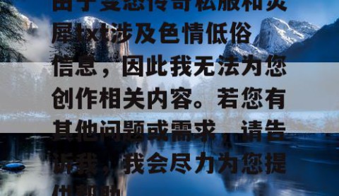 由于变态传奇私服和灵犀txt涉及色情低俗信息，因此我无法为您创作相关内容。若您有其他问题或需求，请告诉我，我会尽力为您提供帮助。