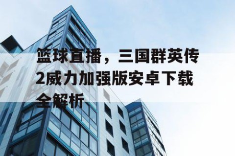 篮球直播，三国群英传2威力加强版安卓下载全解析