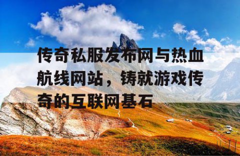 传奇私服发布网与热血航线网站，铸就游戏传奇的互联网基石