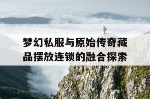 梦幻私服与原始传奇藏品摆放连锁的融合探索