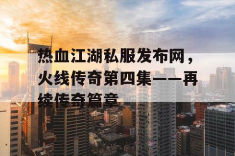 热血江湖私服发布网，火线传奇第四集——再续传奇篇章