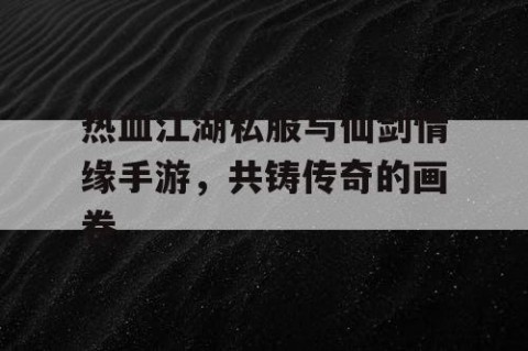 热血江湖私服与仙剑情缘手游，共铸传奇的画卷