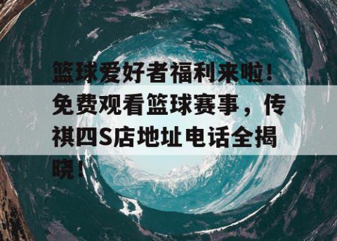 篮球爱好者福利来啦！免费观看篮球赛事，传祺四S店地址电话全揭晓！