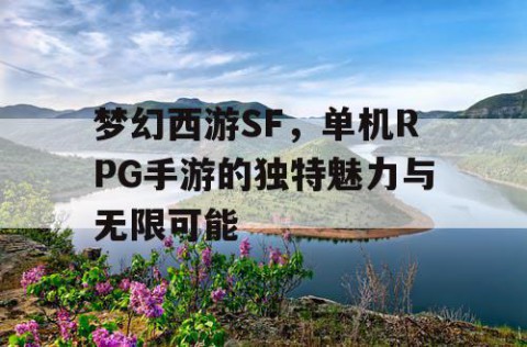 梦幻西游SF，单机RPG手游的独特魅力与无限可能