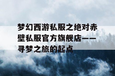 梦幻西游私服之绝对赤壁私服官方旗舰店——寻梦之旅的起点