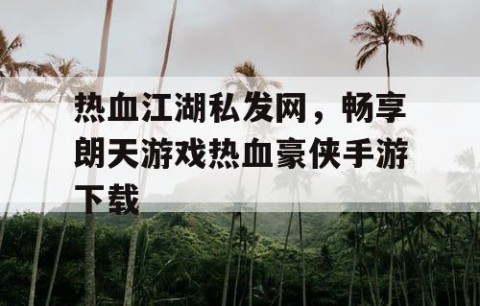 热血江湖私发网，畅享朗天游戏热血豪侠手游下载