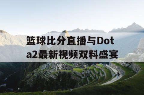 篮球比分直播与Dota2最新视频双料盛宴