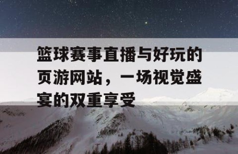 篮球赛事直播与好玩的页游网站，一场视觉盛宴的双重享受