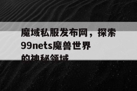 魔域私服发布网，探索99nets魔兽世界的神秘领域