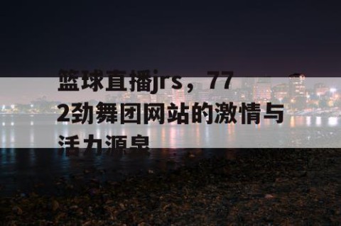 篮球直播jrs，772劲舞团网站的激情与活力源泉