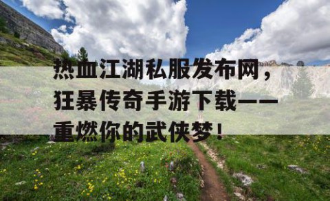 热血江湖私服发布网，狂暴传奇手游下载——重燃你的武侠梦！