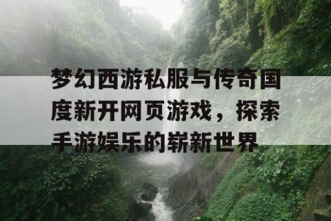 梦幻西游私服与传奇国度新开网页游戏，探索手游娱乐的崭新世界