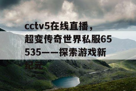 cctv5在线直播,超变传奇世界私服65535——探索游戏新纪元