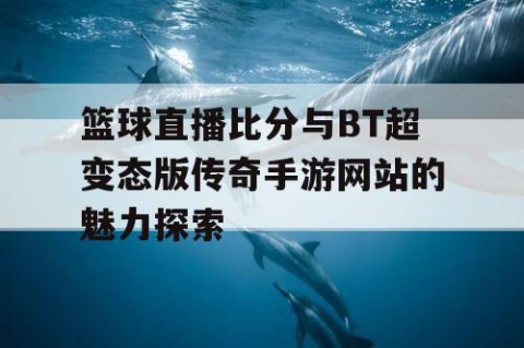 篮球直播比分与BT超变态版传奇手游网站的魅力探索