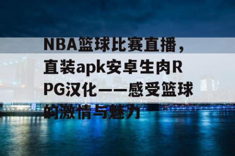 NBA篮球比赛直播，直装apk安卓生肉RPG汉化——感受篮球的激情与魅力