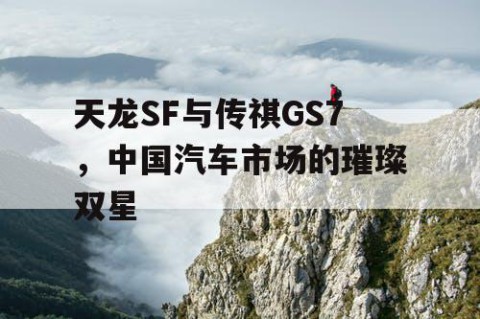 天龙SF与传祺GS7，中国汽车市场的璀璨双星
