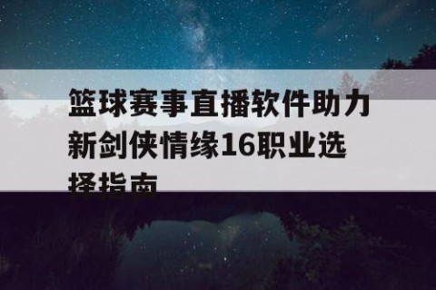 篮球赛事直播软件助力新剑侠情缘16职业选择指南