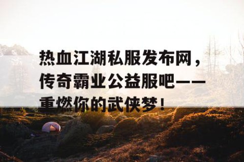 热血江湖私服发布网，传奇霸业公益服吧——重燃你的武侠梦！
