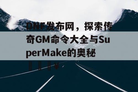 DNF发布网，探索传奇GM命令大全与SuperMake的奥秘🔥