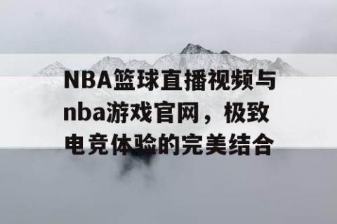 NBA篮球直播视频与nba游戏官网，极致电竞体验的完美结合