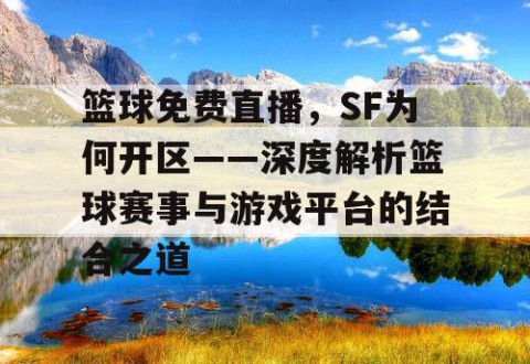 篮球免费直播，SF为何开区——深度解析篮球赛事与游戏平台的结合之道