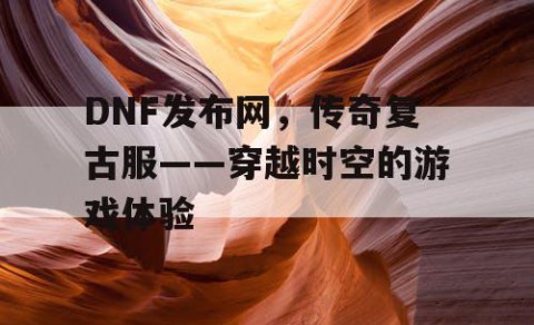 DNF发布网，传奇复古服——穿越时空的游戏体验
