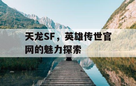 天龙SF，英雄传世官网的魅力探索
