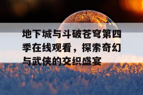 地下城与斗破苍穹第四季在线观看，探索奇幻与武侠的交织盛宴
