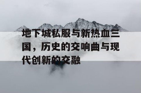 地下城私服与新热血三国，历史的交响曲与现代创新的交融