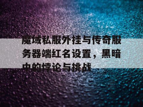 魔域私服外挂与传奇服务器端红名设置，黑暗中的悖论与挑战