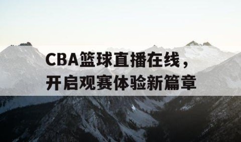 CBA篮球直播在线，开启观赛体验新篇章