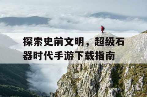 探索史前文明，超级石器时代手游下载指南