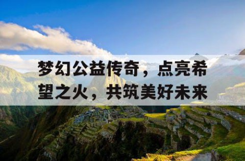 梦幻公益传奇，点亮希望之火，共筑美好未来