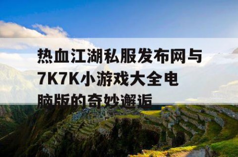 热血江湖私服发布网与7K7K小游戏大全电脑版的奇妙邂逅
