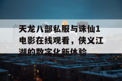 天龙八部私服与诛仙1电影在线观看，侠义江湖的数字化新体验