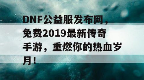 DNF公益服发布网，免费2019最新传奇手游，重燃你的热血岁月！