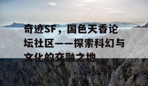 奇迹SF，国色天香论坛社区——探索科幻与文化的交融之地
