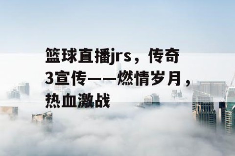 篮球直播jrs，传奇3宣传——燃情岁月，热血激战