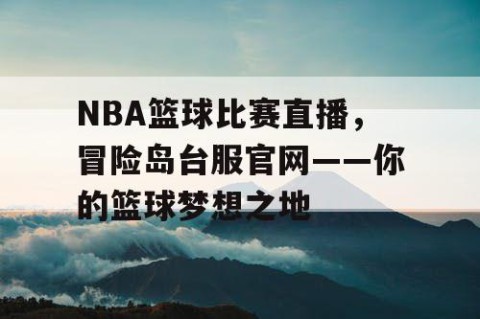 NBA篮球比赛直播，冒险岛台服官网——你的篮球梦想之地