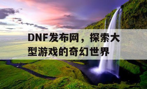 DNF发布网，探索大型游戏的奇幻世界