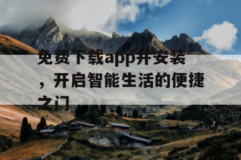 免费下载app并安装，开启智能生活的便捷之门