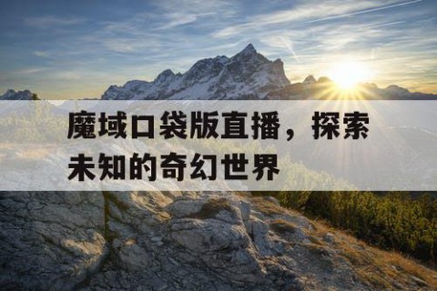 魔域口袋版直播，探索未知的奇幻世界